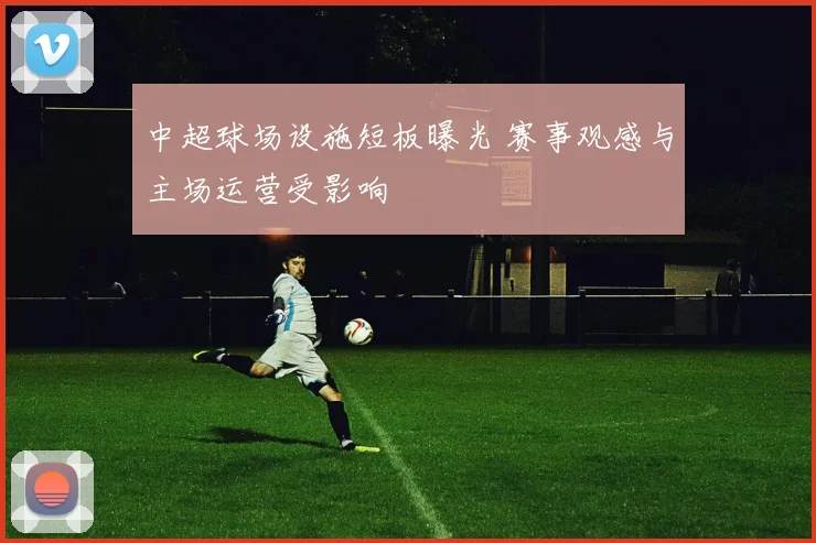 中超球场设施短板曝光 赛事观感与主场运营受影响