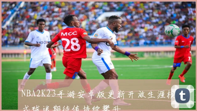 NBA2K23手游安卓版更新开放生涯模式球迷期待值持续攀升