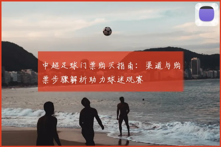 中超足球门票购买指南：渠道与购票步骤解析助力球迷观赛