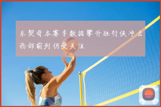 东契奇本赛季数据攀升独行侠冲击西部前列仍受关注