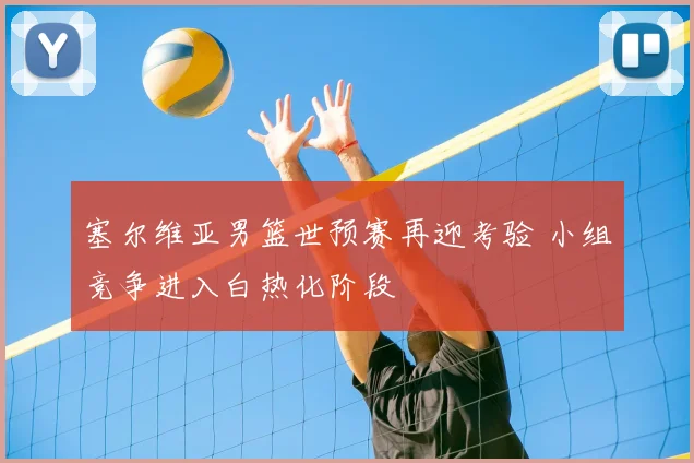 塞尔维亚男篮世预赛再迎考验 小组竞争进入白热化阶段