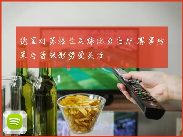 德国对苏格兰足球比分出炉 赛事结果与晋级形势受关注