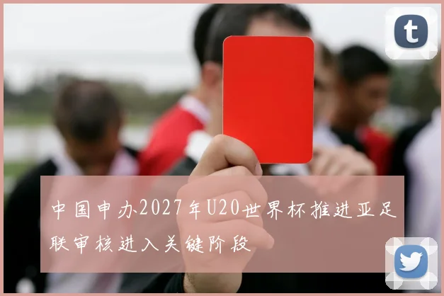 中国申办2027年U20世界杯推进亚足联审核进入关键阶段