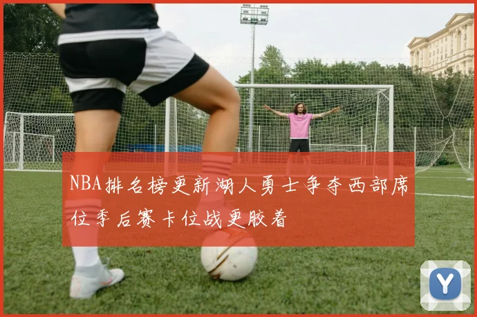 NBA排名榜更新湖人勇士争夺西部席位季后赛卡位战更胶着