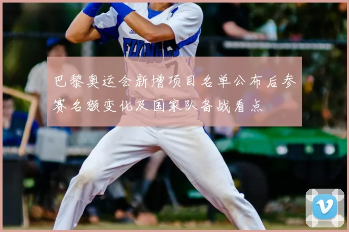 巴黎奥运会新增项目名单公布后参赛名额变化及国家队备战看点