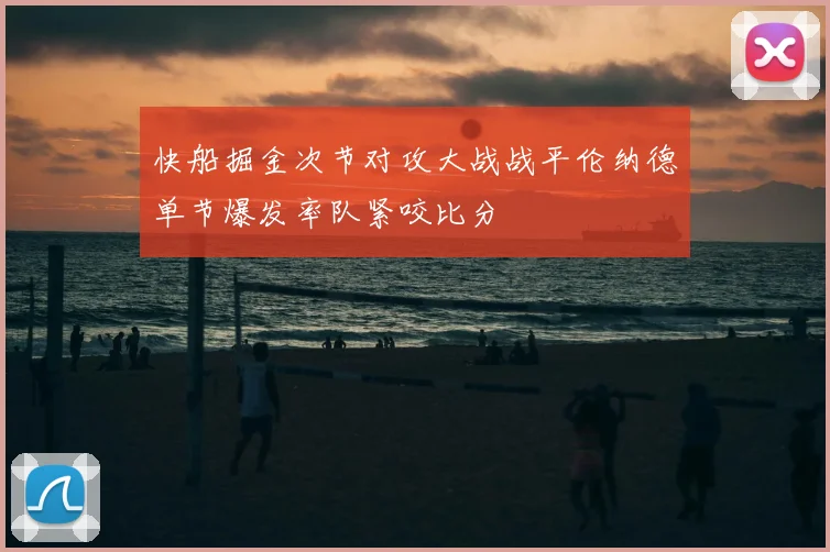 快船掘金次节对攻大战战平伦纳德单节爆发率队紧咬比分