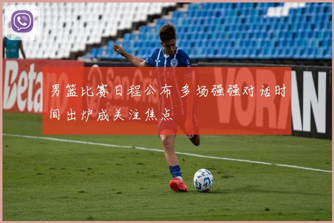 男篮比赛日程公布 多场强强对话时间出炉成关注焦点