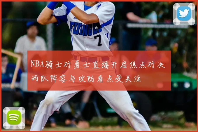 NBA骑士对勇士直播开启焦点对决 两队阵容与攻防看点受关注