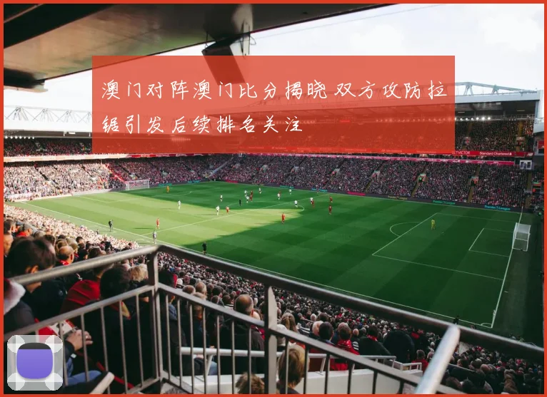 澳门对阵澳门比分揭晓 双方攻防拉锯引发后续排名关注