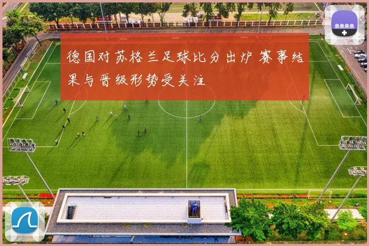 德国对苏格兰足球比分出炉 赛事结果与晋级形势受关注