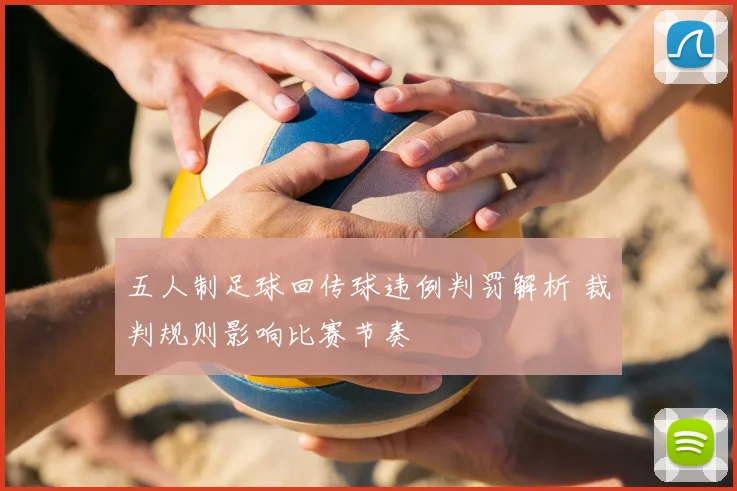 五人制足球回传球违例判罚解析 裁判规则影响比赛节奏
