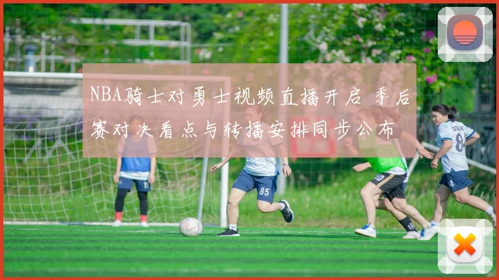 NBA骑士对勇士视频直播开启 季后赛对决看点与转播安排同步公布