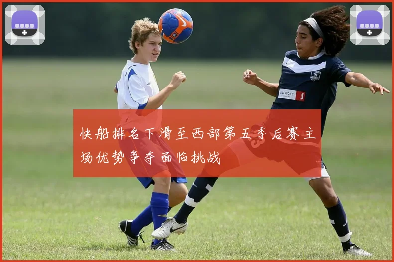 快船排名下滑至西部第五季后赛主场优势争夺面临挑战