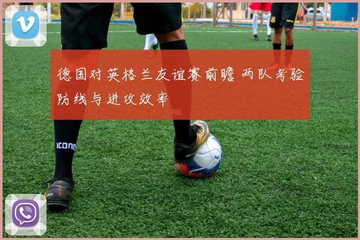 德国对英格兰友谊赛前瞻 两队考验防线与进攻效率