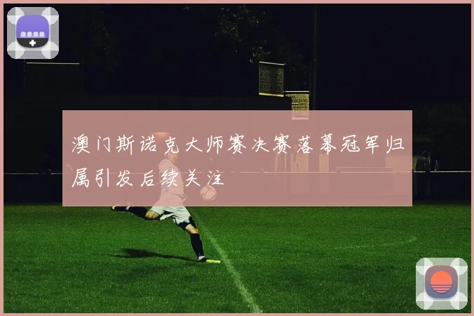澳门斯诺克大师赛决赛落幕冠军归属引发后续关注