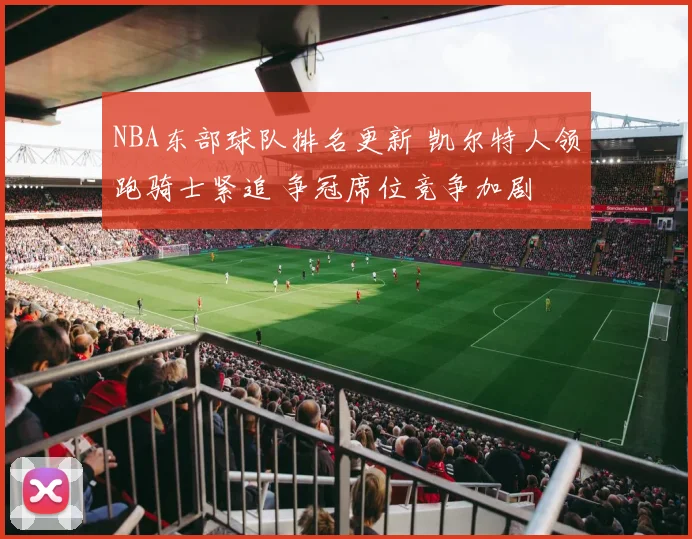 NBA东部球队排名更新 凯尔特人领跑骑士紧追 争冠席位竞争加剧