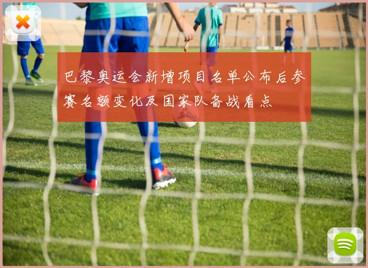 巴黎奥运会新增项目名单公布后参赛名额变化及国家队备战看点