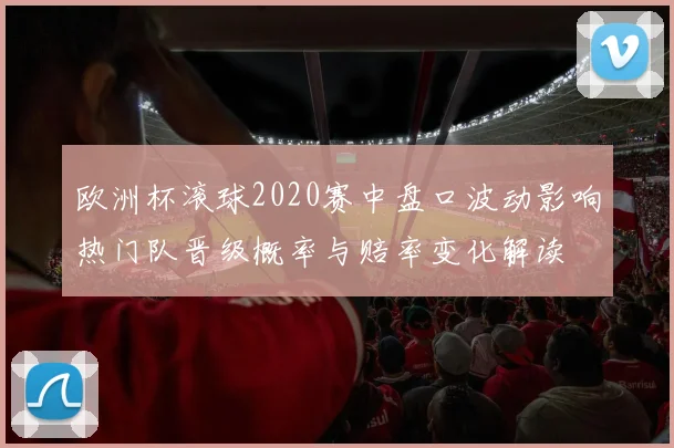 欧洲杯滚球2020赛中盘口波动影响热门队晋级概率与赔率变化解读
