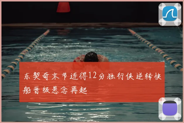 东契奇末节连得12分独行侠逆转快船晋级悬念再起