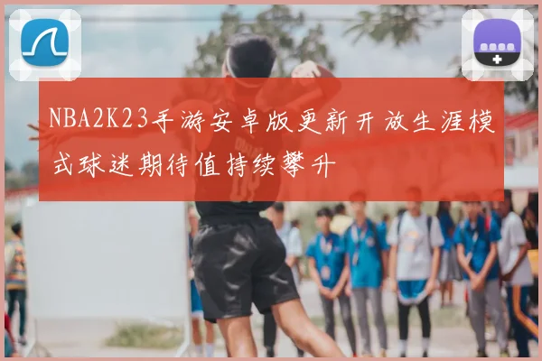 NBA2K23手游安卓版更新开放生涯模式球迷期待值持续攀升