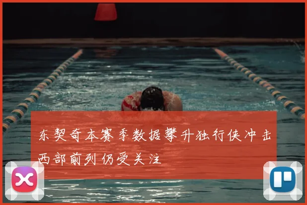 东契奇本赛季数据攀升独行侠冲击西部前列仍受关注