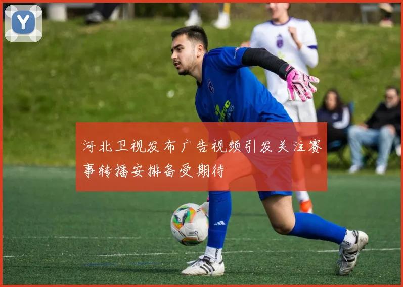 河北卫视发布广告视频引发关注赛事转播安排备受期待