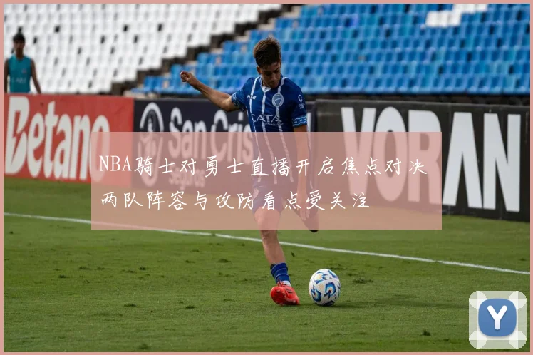 NBA骑士对勇士直播开启焦点对决 两队阵容与攻防看点受关注