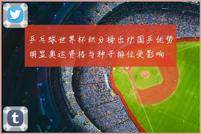 乒乓球世界杯积分榜出炉国乒优势明显奥运资格与种子排位受影响