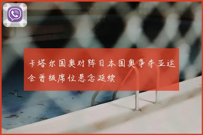 卡塔尔国奥对阵日本国奥争夺亚运会晋级席位悬念延续