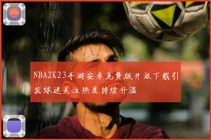 NBA2K23手游安卓免费版开放下载引发球迷关注热度持续升温