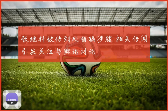 张继科被传到处借钱涉赌 相关传闻引发关注与舆论讨论