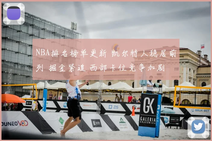 NBA排名榜单更新 凯尔特人稳居前列 掘金紧追 西部卡位竞争加剧