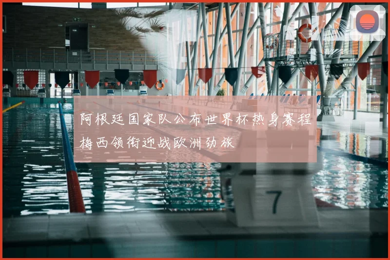 阿根廷国家队公布世界杯热身赛程梅西领衔迎战欧洲劲旅