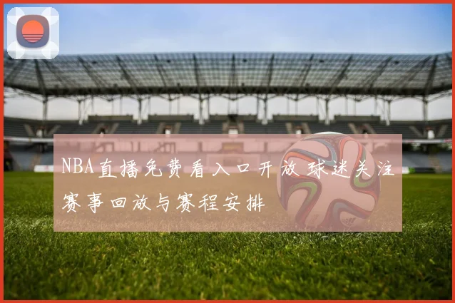 NBA直播免费看入口开放 球迷关注赛事回放与赛程安排