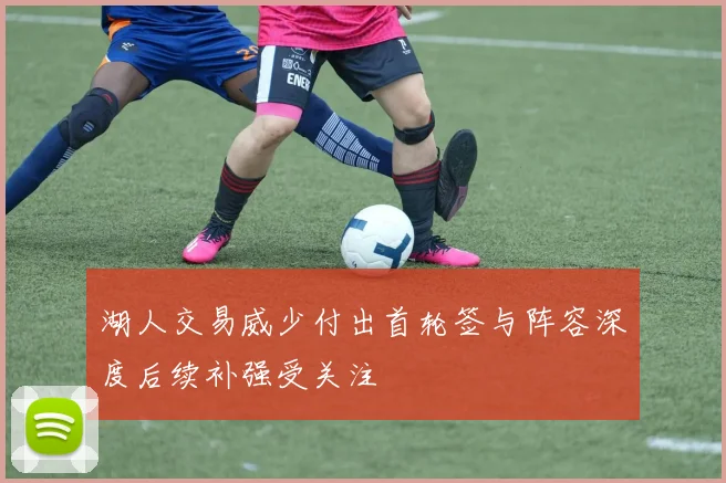 湖人交易威少付出首轮签与阵容深度后续补强受关注