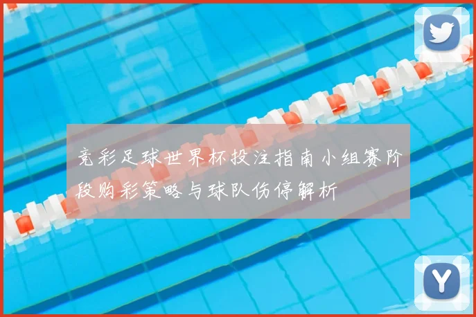 竞彩足球世界杯投注指南小组赛阶段购彩策略与球队伤停解析