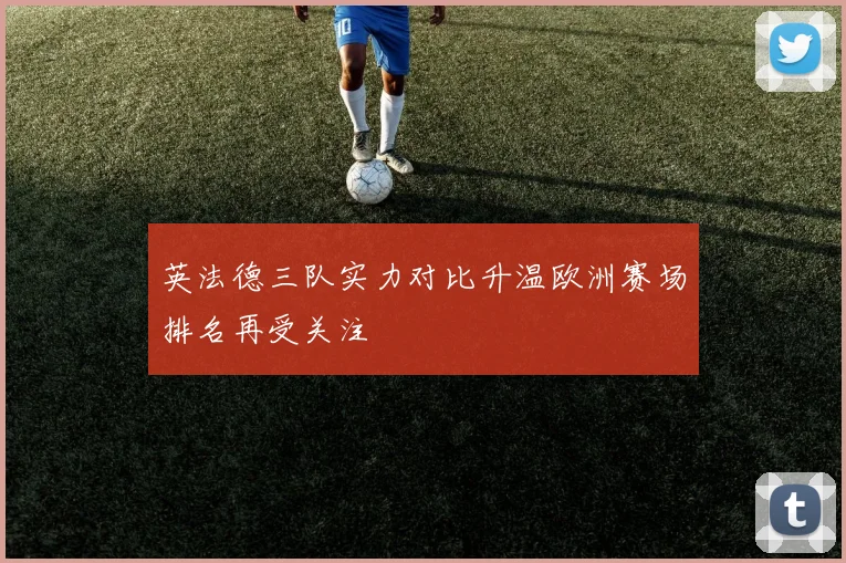 英法德三队实力对比升温欧洲赛场排名再受关注
