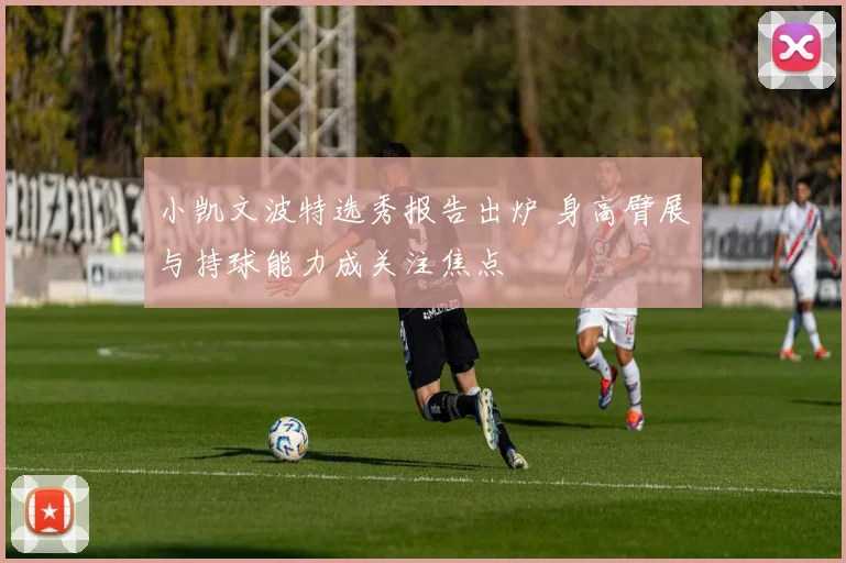 小凯文波特选秀报告出炉 身高臂展与持球能力成关注焦点