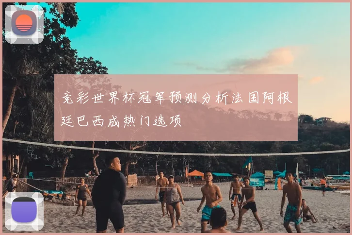 竞彩世界杯冠军预测分析法国阿根廷巴西成热门选项