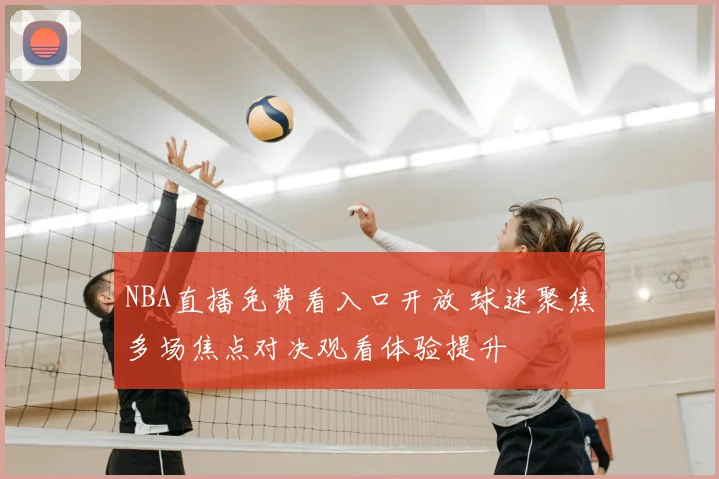 NBA直播免费看入口开放 球迷聚焦多场焦点对决观看体验提升