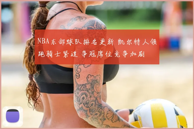 NBA东部球队排名更新 凯尔特人领跑骑士紧追 争冠席位竞争加剧