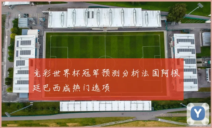 竞彩世界杯冠军预测分析法国阿根廷巴西成热门选项