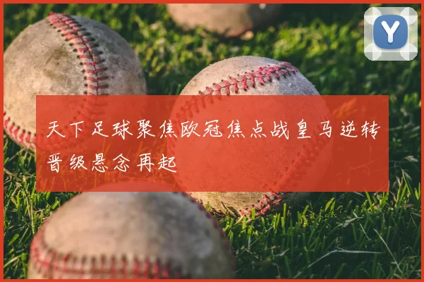 天下足球聚焦欧冠焦点战皇马逆转晋级悬念再起