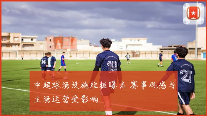 中超球场设施短板曝光 赛事观感与主场运营受影响