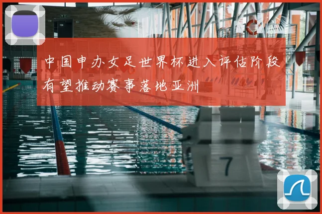 中国申办女足世界杯进入评估阶段有望推动赛事落地亚洲