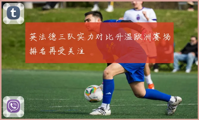 英法德三队实力对比升温欧洲赛场排名再受关注