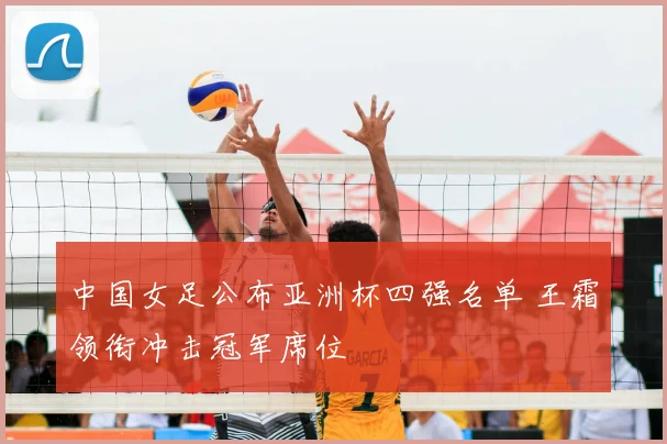 中国女足公布亚洲杯四强名单 王霜领衔冲击冠军席位