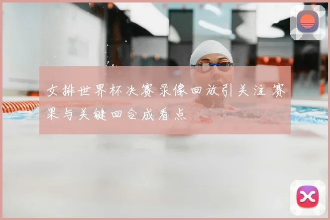 女排世界杯决赛录像回放引关注 赛果与关键回合成看点