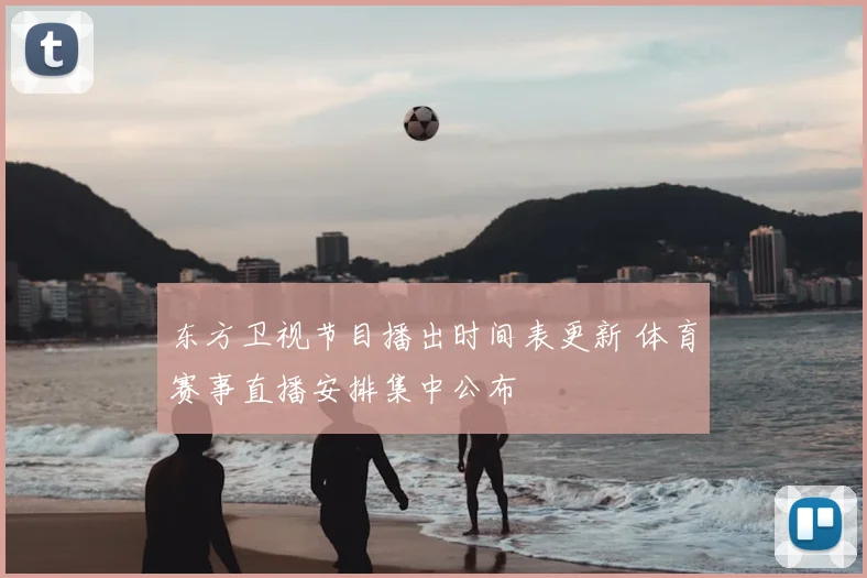 东方卫视节目播出时间表更新 体育赛事直播安排集中公布