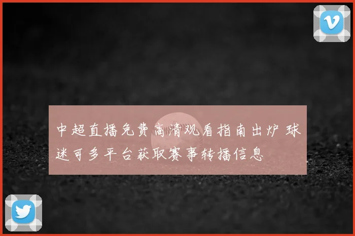 中超直播免费高清观看指南出炉 球迷可多平台获取赛事转播信息